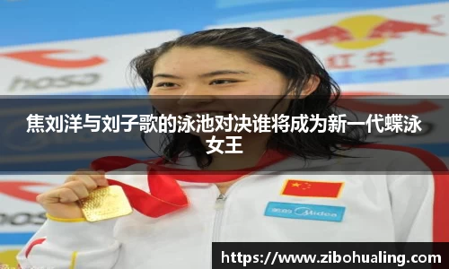 焦刘洋与刘子歌的泳池对决谁将成为新一代蝶泳女王