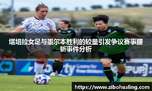 堪培拉女足与墨尔本胜利的较量引发争议赛事腰斩事件分析