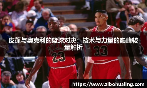 皮蓬与奥克利的篮球对决：技术与力量的巅峰较量解析
