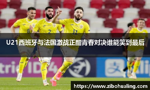 U21西班牙与法国激战正酣青春对决谁能笑到最后