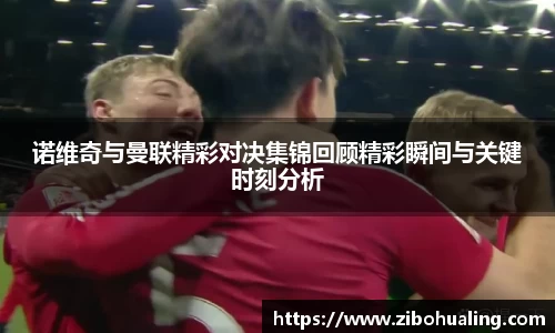 诺维奇与曼联精彩对决集锦回顾精彩瞬间与关键时刻分析