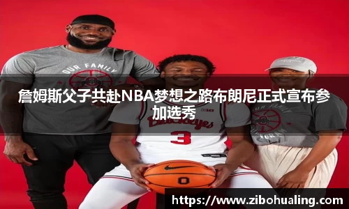 詹姆斯父子共赴NBA梦想之路布朗尼正式宣布参加选秀