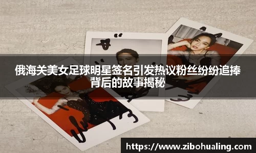 俄海关美女足球明星签名引发热议粉丝纷纷追捧背后的故事揭秘