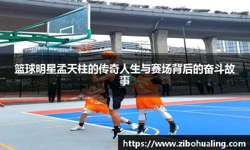 篮球明星孟天柱的传奇人生与赛场背后的奋斗故事