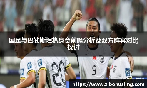 国足与巴勒斯坦热身赛前瞻分析及双方阵容对比探讨